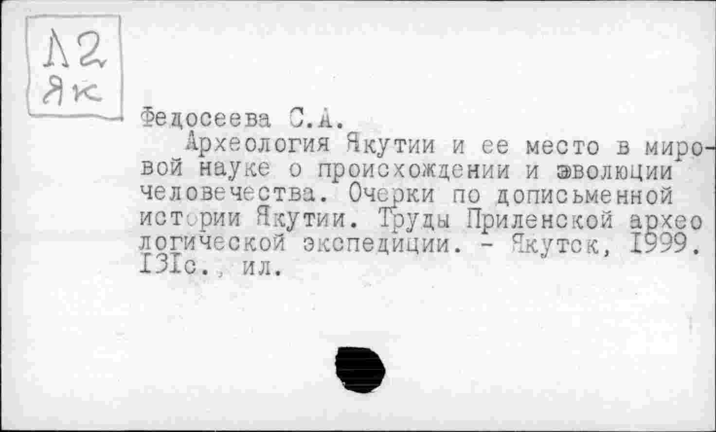 ﻿Федосеева С.à.
Археология Якутии и ее место в миро вой науке о происхождении и эволюции человечества. Очерки по дописьменной истории Якутии. Труды Приленской архео логической экспедиции. - Якутск, 1999. 131с., ил.